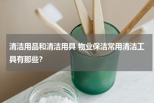 清洁用品和清洁用具 物业保洁常用清洁工具有那些？