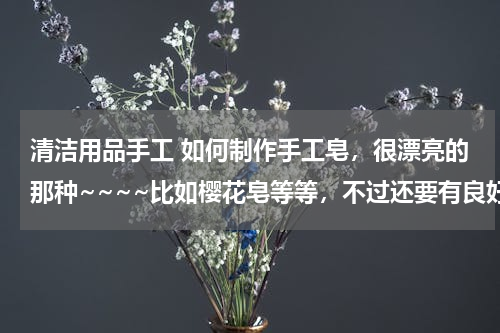 清洁用品手工 如何制作手工皂，很漂亮的那种~~~~比如樱花皂等等，不过还要有良好的清洁和护肤作用