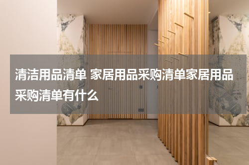 清洁用品清单 家居用品采购清单家居用品采购清单有什么