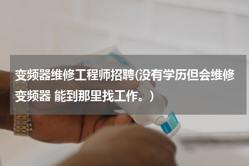 变频器维修工程师招聘(没有学历但会维修变频器 能到那里找工作。)