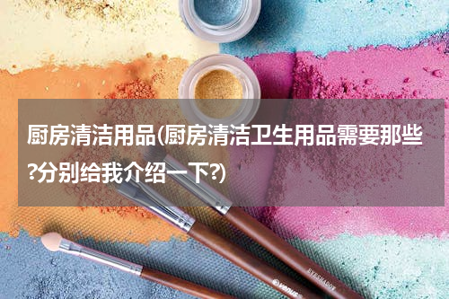 厨房清洁用品(厨房清洁卫生用品需要那些?分别给我介绍一下?)