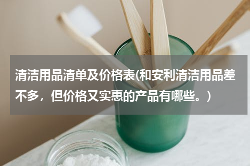 清洁用品清单及价格表(和安利清洁用品差不多，但价格又实惠的产品有哪些。)