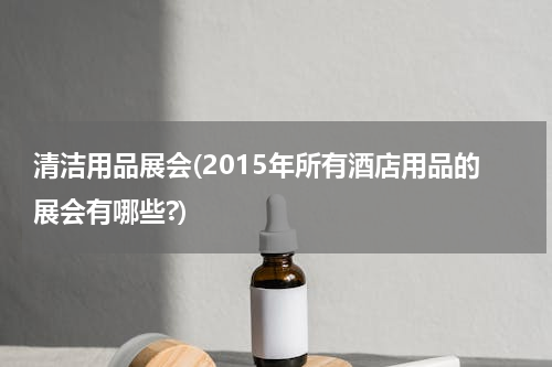 清洁用品展会(2015年所有酒店用品的展会有哪些?)