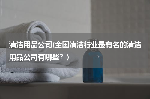 清洁用品公司(全国清洁行业最有名的清洁用品公司有哪些？)