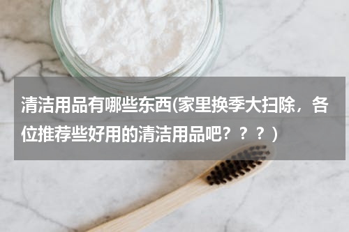 清洁用品有哪些东西(家里换季大扫除，各位推荐些好用的清洁用品吧？？？)