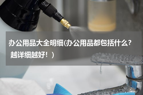 办公用品大全明细(办公用品都包括什么？ 越详细越好！)