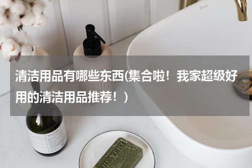 清洁用品有哪些东西(集合啦！我家超级好用的清洁用品推荐！)
