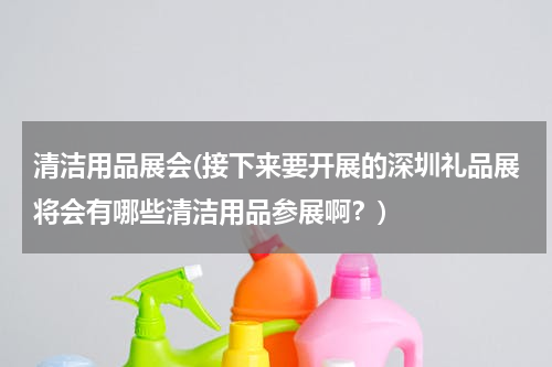 清洁用品展会(接下来要开展的深圳礼品展将会有哪些清洁用品参展啊？)