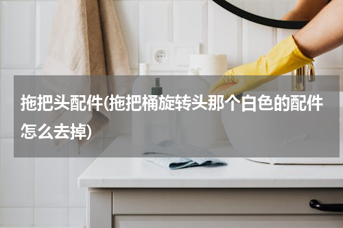拖把头配件(拖把桶旋转头那个白色的配件怎么去掉)