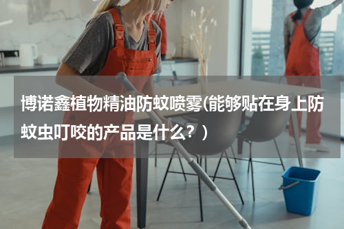 博诺鑫植物精油防蚊喷雾(能够贴在身上防蚊虫叮咬的产品是什么？)