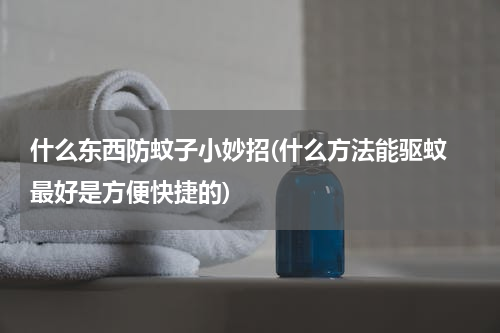 什么东西防蚊子小妙招(什么方法能驱蚊 最好是方便快捷的)