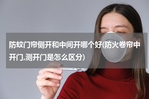 防蚊门帘侧开和中间开哪个好(防火卷帘中开门,测开门是怎么区分)