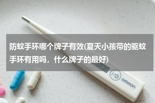 防蚊手环哪个牌子有效(夏天小孩带的驱蚊手环有用吗，什么牌子的最好)