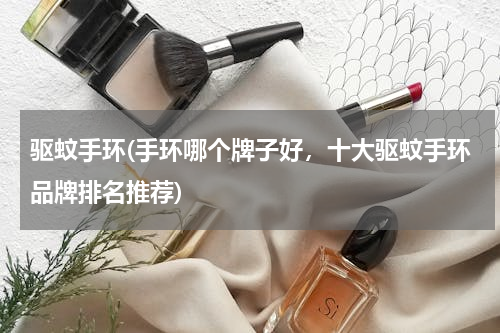 驱蚊手环(手环哪个牌子好，十大驱蚊手环品牌排名推荐)