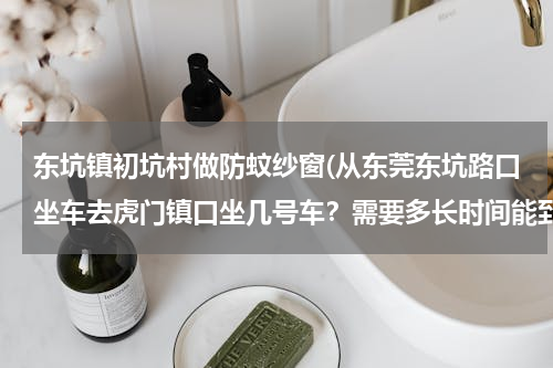 东坑镇初坑村做防蚊纱窗(从东莞东坑路口坐车去虎门镇口坐几号车？需要多长时间能到？)