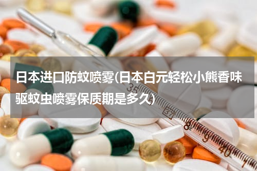 日本进口防蚊喷雾(日本白元轻松小熊香味驱蚊虫喷雾保质期是多久)