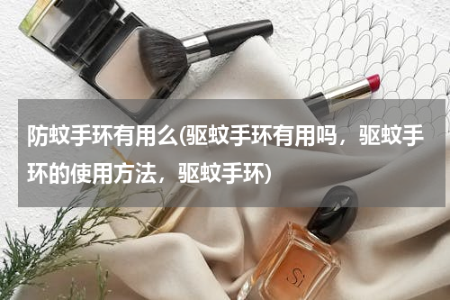 防蚊手环有用么(驱蚊手环有用吗，驱蚊手环的使用方法，驱蚊手环)