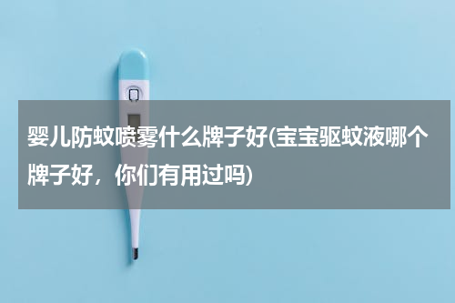 婴儿防蚊喷雾什么牌子好(宝宝驱蚊液哪个牌子好，你们有用过吗)