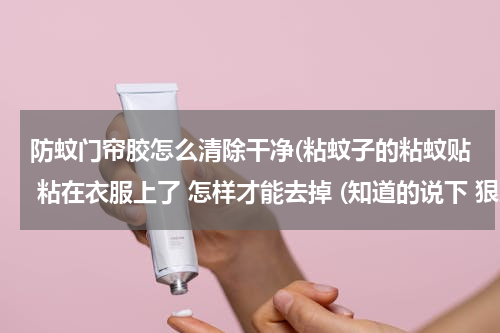 防蚊门帘胶怎么清除干净(粘蚊子的粘蚊贴 粘在衣服上了 怎样才能去掉 (知道的说下 狠急阿))