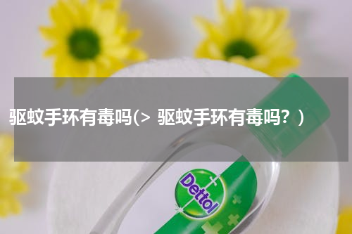 驱蚊手环有毒吗(> 驱蚊手环有毒吗？)