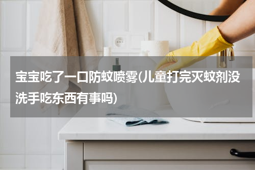 宝宝吃了一口防蚊喷雾(儿童打完灭蚊剂没洗手吃东西有事吗)