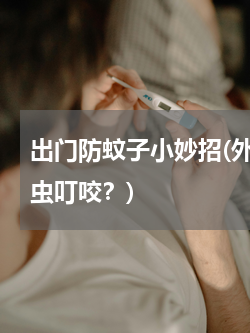 出门防蚊子小妙招(外出的话，怎样防止蚊虫叮咬？)