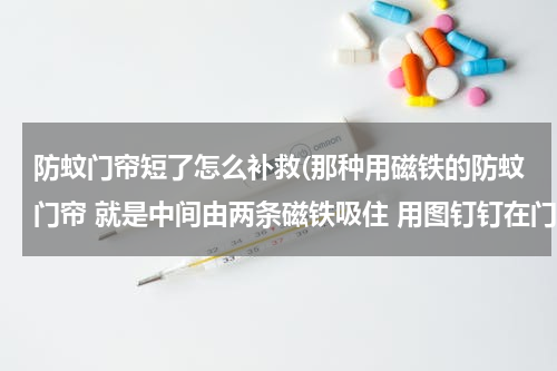 防蚊门帘短了怎么补救(那种用磁铁的防蚊门帘 就是中间由两条磁铁吸住 用图钉钉在门框上就可以的)