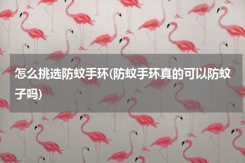 怎么挑选防蚊手环(防蚊手环真的可以防蚊子吗)