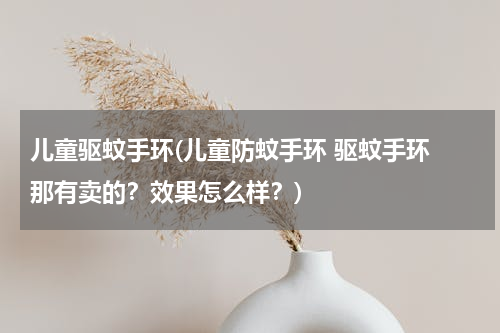 儿童驱蚊手环(儿童防蚊手环 驱蚊手环 那有卖的？效果怎么样？)