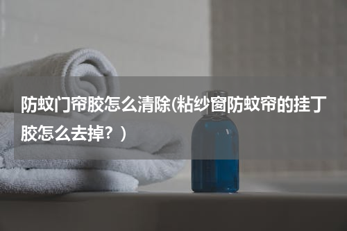 防蚊门帘胶怎么清除(粘纱窗防蚊帘的挂丁胶怎么去掉？)