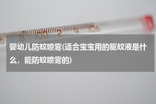 婴幼儿防蚊喷雾(适合宝宝用的驱蚊液是什么，能防蚊喷雾的)