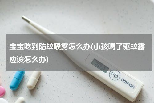 宝宝吃到防蚊喷雾怎么办(小孩喝了驱蚊露应该怎么办)