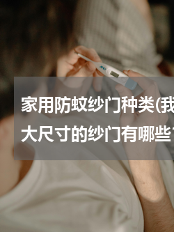 家用防蚊纱门种类(我家房子比较大，一般大尺寸的纱门有哪些？)