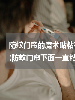 防蚊门帘的魔术贴粘在木门框上怎么接下来(防蚊门帘下面一直粘合不好 上面还可以 是什么原因呀？)
