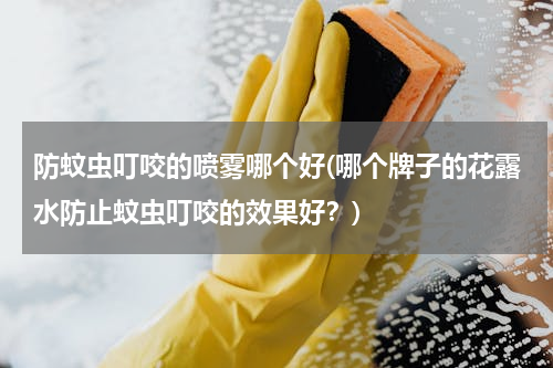 防蚊虫叮咬的喷雾哪个好(哪个牌子的花露水防止蚊虫叮咬的效果好？)