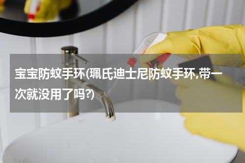 宝宝防蚊手环(珮氏迪士尼防蚊手环,带一次就没用了吗?)