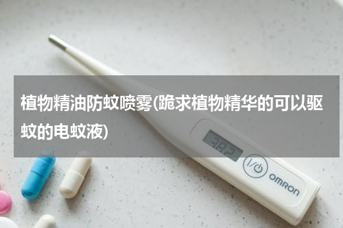植物精油防蚊喷雾(跪求植物精华的可以驱蚊的电蚊液)