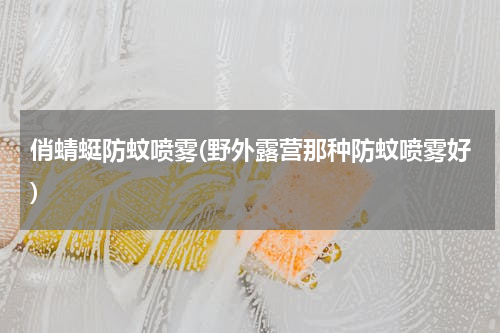 俏蜻蜓防蚊喷雾(野外露营那种防蚊喷雾好)