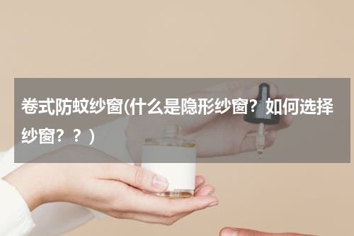 卷式防蚊纱窗(什么是隐形纱窗？如何选择纱窗？？)