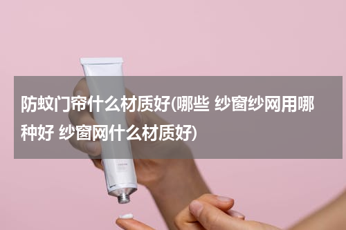 防蚊门帘什么材质好(哪些 纱窗纱网用哪种好 纱窗网什么材质好)