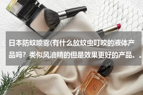 日本防蚊喷雾(有什么放蚊虫叮咬的液体产品吗？类似风油精的但是效果更好的产品。。稍稍实惠一点的那种。。。)