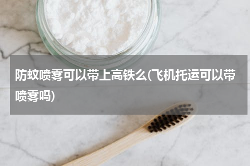 防蚊喷雾可以带上高铁么(飞机托运可以带喷雾吗)