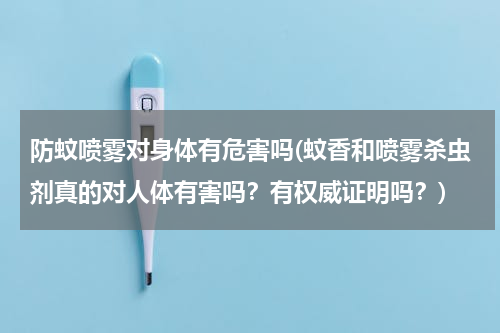 防蚊喷雾对身体有危害吗(蚊香和喷雾杀虫剂真的对人体有害吗？有权威证明吗？)