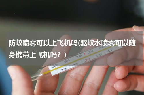 防蚊喷雾可以上飞机吗(驱蚊水喷雾可以随身携带上飞机吗？)