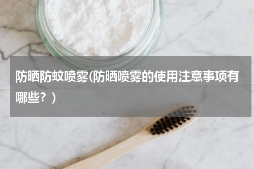 防晒防蚊喷雾(防晒喷雾的使用注意事项有哪些？)