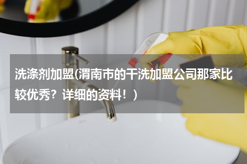 洗涤剂加盟(渭南市的干洗加盟公司那家比较优秀？详细的资料！)