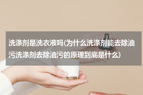 洗涤剂是洗衣液吗(为什么洗涤剂能去除油污洗涤剂去除油污的原理到底是什么)