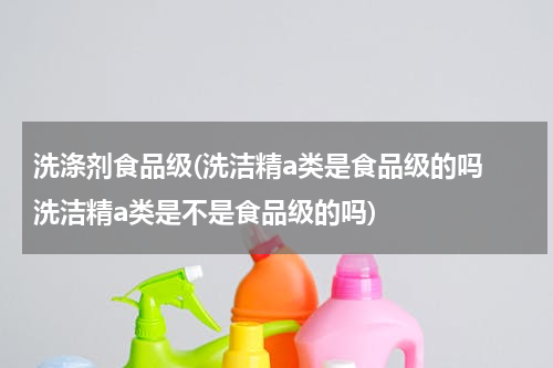 洗涤剂食品级(洗洁精a类是食品级的吗 洗洁精a类是不是食品级的吗)
