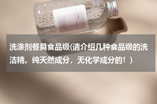 洗涤剂餐具食品级(请介绍几种食品级的洗洁精。纯天然成分，无化学成分的！)