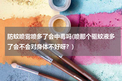 防蚊喷雾喷多了会中毒吗(喷那个驱蚊液多了会不会对身体不好呀？)